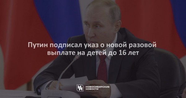 Путин подписал указ о новой разовой выплате на детей до 16 лет Путин подписал указ о новой разовой выплате на детей до 16 лет