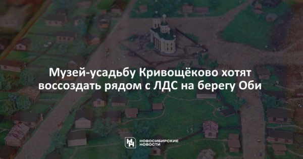 Музей-усадьбу Кривощёково хотят воссоздать рядом с&nbsp;ЛДС на&nbsp;берегу Оби
