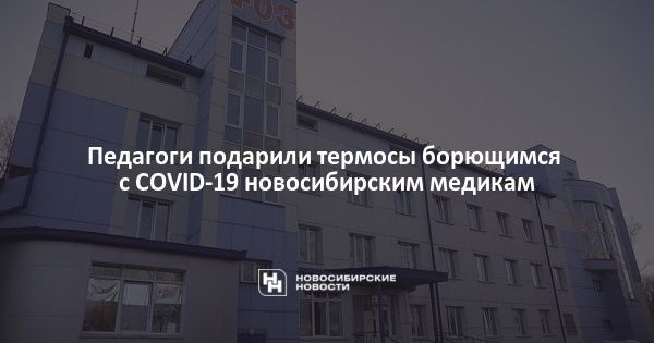 Педагоги подарили термосы борющимся с COVID-19 новосибирским медикам Педагоги подарили термосы борющимся с COVID-19 новосибирским медикам