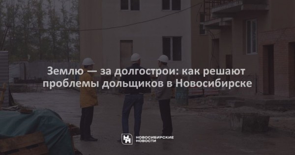 Землю — за долгострои: как решают проблемы дольщиков в Новосибирске Землю — за долгострои: как решают проблемы дольщиков в Новосибирске