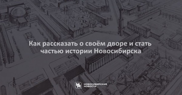 Как рассказать о&nbsp;своём дворе и&nbsp;стать частью истории Новосибирска