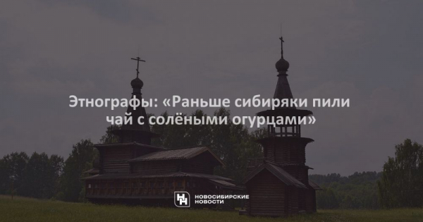 Этнографы: &laquo;Раньше сибиряки пили чай с&nbsp;солёными огурцами&raquo;