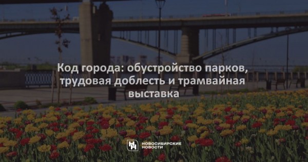 Код города: обустройство парков, трудовая доблесть и&nbsp;трамвайная выставка