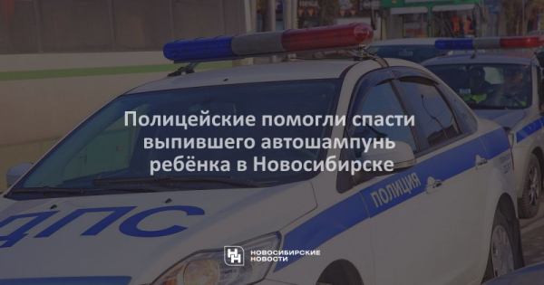 Полицейские помогли спасти выпившего автошампунь ребёнка в&nbsp;Новосибирске