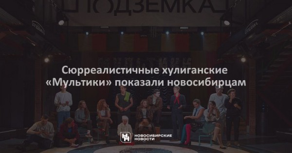 Сюрреалистичные хулиганские «Мультики» показали новосибирцам Сюрреалистичные хулиганские «Мультики» показали новосибирцам
