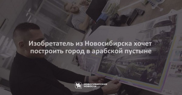 Изобретатель из Новосибирска хочет построить город в арабской пустыне Изобретатель из Новосибирска хочет построить город в арабской пустыне
