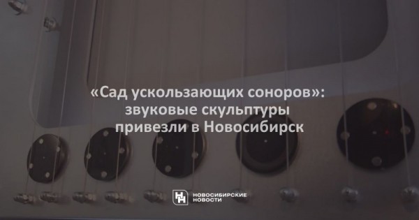 «Сад ускользающих соноров»: звуковые скульптуры привезли в Новосибирск «Сад ускользающих соноров»: звуковые скульптуры привезли в Новосибирск