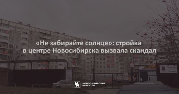 &laquo;Не&nbsp;забирайте солнце&raquo;: стройка в&nbsp;центре Новосибирска вызвала скандал