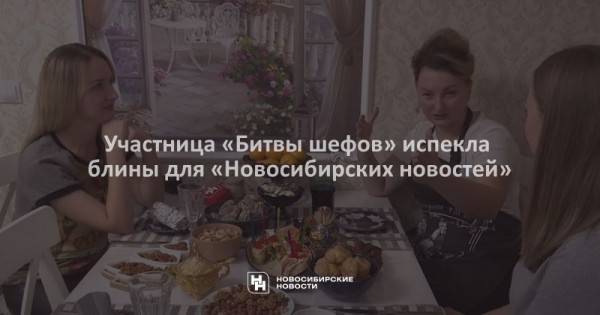 Участница &laquo;Битвы шефов&raquo; испекла блины для &laquo;Новосибирских новостей&raquo;