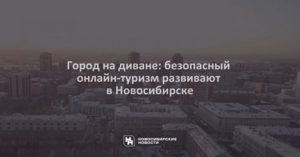 Город на&nbsp;диване: безопасный онлайн-туризм развивают в&nbsp;Новосибирске