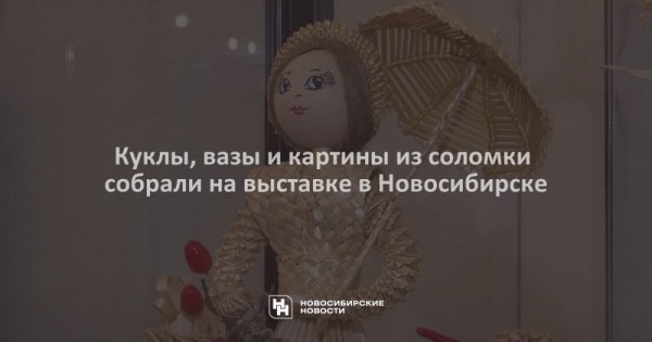Куклы, вазы и картины из соломки собрали на выставке в Новосибирске Куклы, вазы и картины из соломки собрали на выставке в Новосибирске